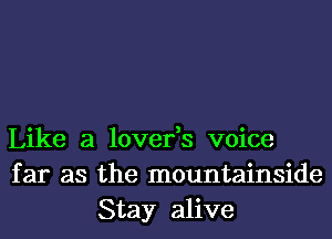 Like a lover,s voice
far as the mountainside
Stay alive