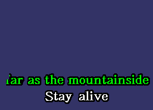 far as the mountainside
Stay alive