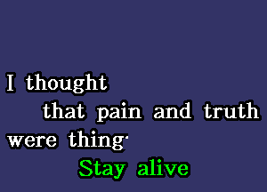 I thought

that pain and truth

were thing'
Stay alive