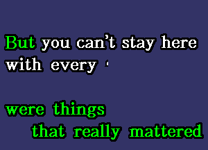 But you cadt stay here
With every '

were things
that really mattered