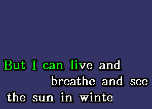 But I can live and
breathe and see

the sun in Winte