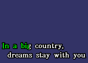 In a big country,
dreams stay With you