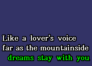 Like a lover,s voice
far as the mountainside
dreams stay With you