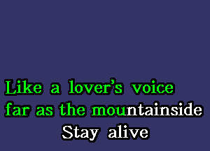 Like a lover,s voice
far as the mountainside
Stay alive