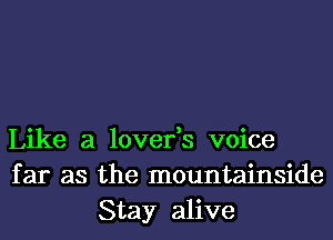 Like a lover,s voice
far as the mountainside
Stay alive