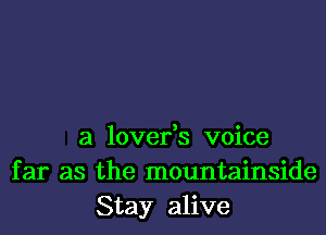 a lover,s voice
far as the mountainside
Stay alive