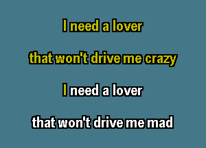 I need a lover

that won't drive me crazy

I need a lover

that won't drive me mad