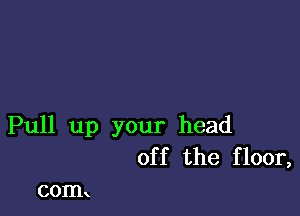 Pull up your head
off the floor,

COIIL.