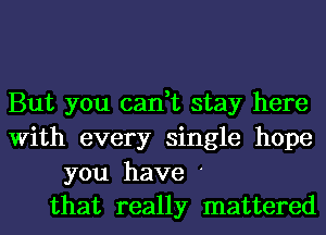 But you can,t stay here
With every single hope
you have
that really mattered