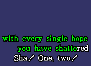 with every single hope
you have shattered
Sha! One, two!