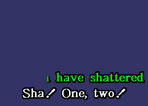 l have shattered
Sha! One, two!