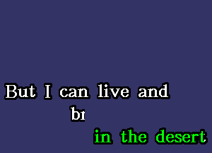 But I can live and
b1

in the desert