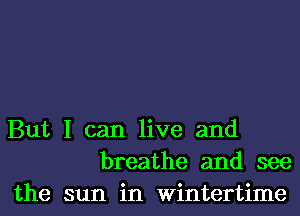 But I can live and
breathe and see
the sun in wintertime