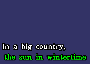 In a big country,

the sun in wintertime