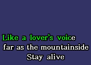 Like a lover,s voice
far as the mountainside
Stay alive