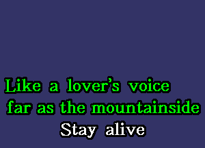 Like a lover,s voice
far as the mountainside
Stay alive