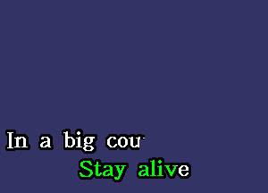 In a big cou
Stay alive