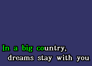 In a big country,
dreams stay With you