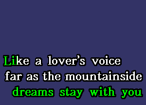 Like a lover,s voice
far as the mountainside
dreams stay With you