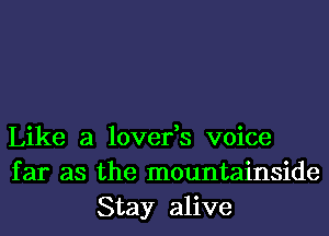 Like a lover,s voice
far as the mountainside
Stay alive