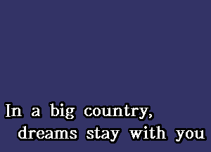 In a big country,
dreams stay With you