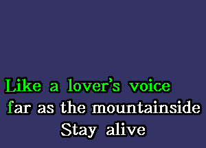 Like a lover,s voice
far as the mountainside
Stay alive