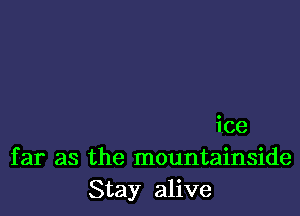 ice
far as the mountainside
Stay alive