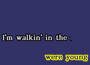 Fm walkin' in the

were young