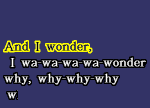 ME

I wa-Wa-Wa-Wa-Wonder
Why, Why-Why-Why
Wi