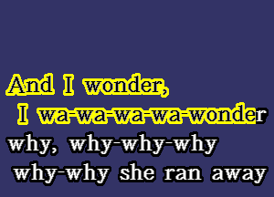 AME

Why, Why-Why-Why
Why-Why she ran away