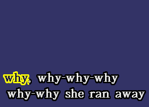 W why-Why-Why
Why-Why she ran away