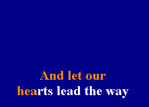 And let our
hearts lead the way