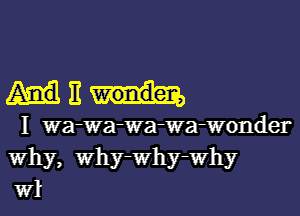 ME

I wa-Wa-Wa-Wa-Wonder
Why, Why-Why-Why
W1