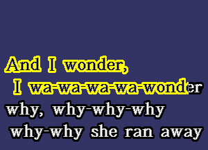 AME

Why, Why-Why-Why
Why-Why she ran away