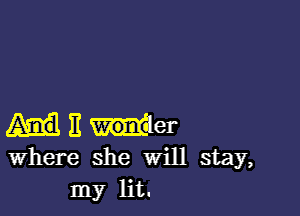 E won er
Where she Will stay,
my lit.