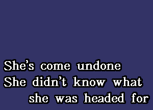 She,s come undone
She didn,t know What
she was headed for