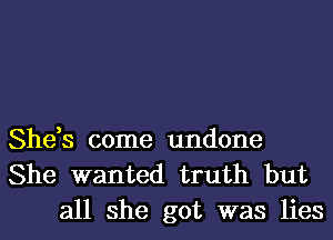 She,s come undone
She wanted truth but
all she got was lies