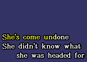 She,s come undone
She didn,t know What
she was headed for