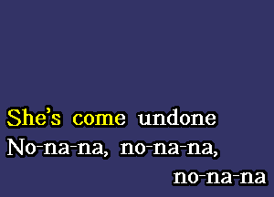 She,s come undone
No-na-na, no-na-na,
no-na-na