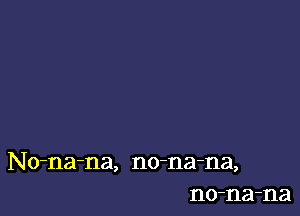 No-na-na, no-na-na,
no-na-na