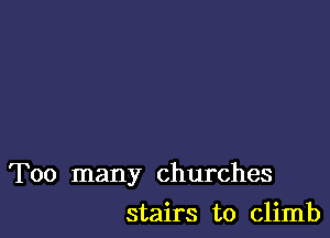 Too many churches

stairs to climb