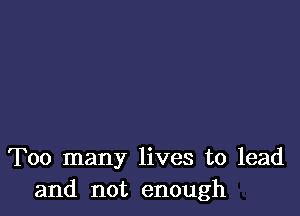 Too many lives to lead
and not enough