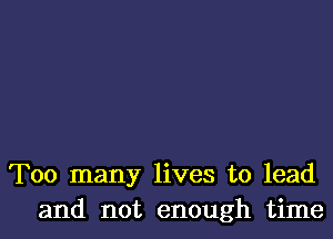 Too many lives to lead
and not enough time