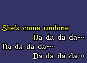 Sheh come undone

Da da da da---
Da da da dam

Da da da da---