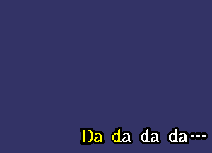 Da da da da---