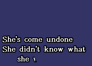 She,s come undone
She didn t know What
she x