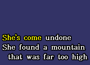 She,s come undone
She found a mountain
that was far too high