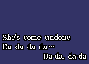 She,s come undone
Da da da dam

Da-da, da-da