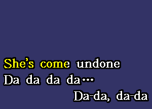 She,s come undone
Da da da dam

Da-da, da-da