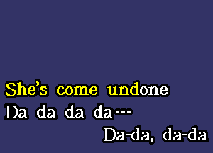 She,s come undone
Da da da dam

Da-da, da-da